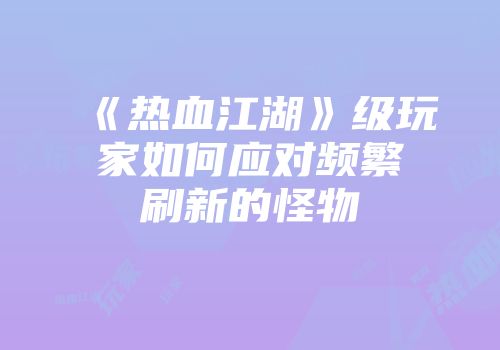 《热血江湖》级玩家如何应对频繁刷新的怪物