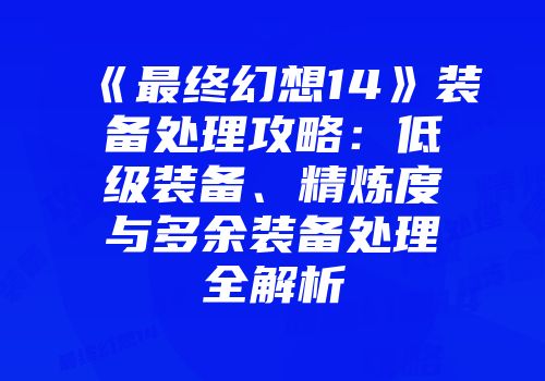 《最终幻想14》装备处理攻略：低级装备、精炼度与多余装备处理全解析