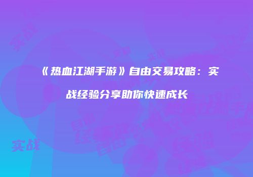 《热血江湖手游》自由交易攻略：实战经验分享助你快速成长