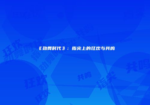 《劲舞时代》：指尖上的狂欢与共鸣