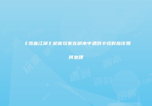 《热血江湖》枪客玩家在副本中遇到卡怪时应该如何处理
