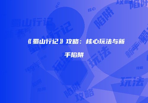 《蜀山行记》攻略：核心玩法与新手陷阱