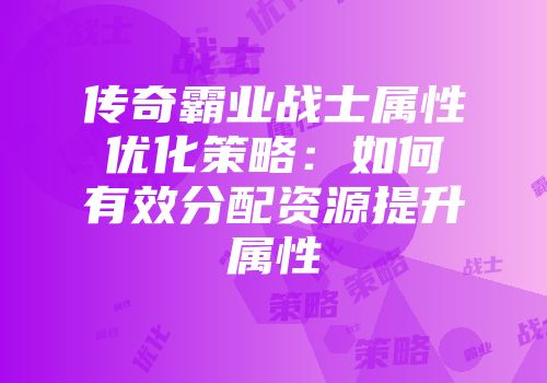 传奇霸业战士属性优化策略：如何有效分配资源提升属性