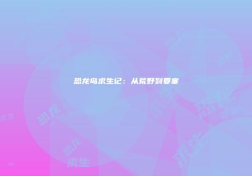 恐龙岛求生记：从荒野到要塞