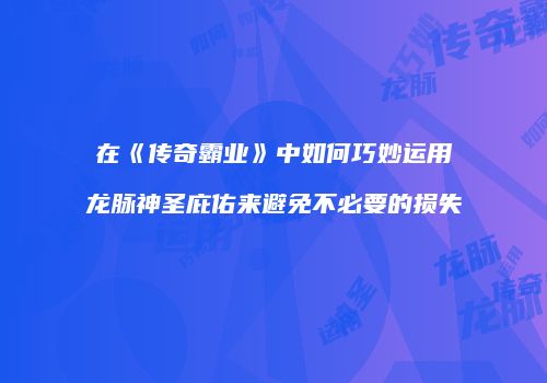 在《传奇霸业》中如何巧妙运用龙脉神圣庇佑来避免不必要的损失