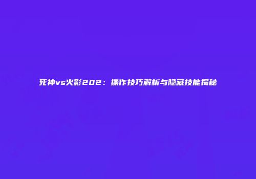 死神vs火影202：操作技巧解析与隐藏技能揭秘