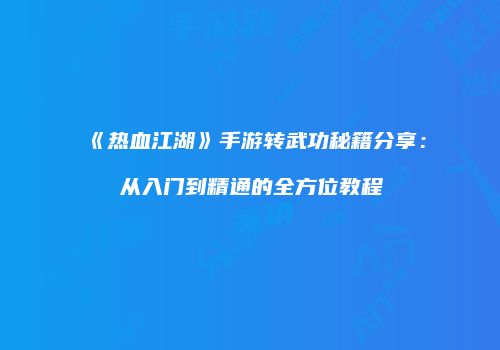 《热血江湖》手游转武功秘籍分享：从入门到精通的全方位教程