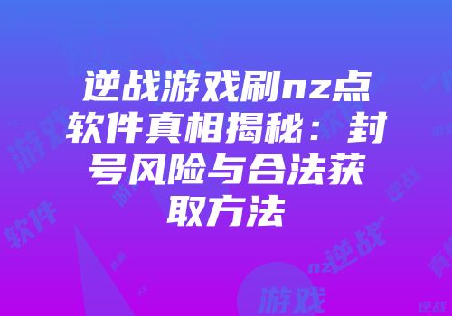逆战游戏刷nz点软件真相揭秘：封号风险与合法获取方法
