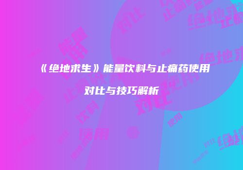 《绝地求生》能量饮料与止痛药使用对比与技巧解析