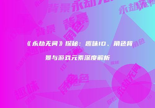 《永劫无间》探秘：趣味ID、角色背景与游戏元素深度解析