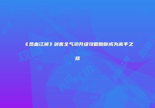 《热血江湖》剑客全气功升级攻略助你成为高手之路