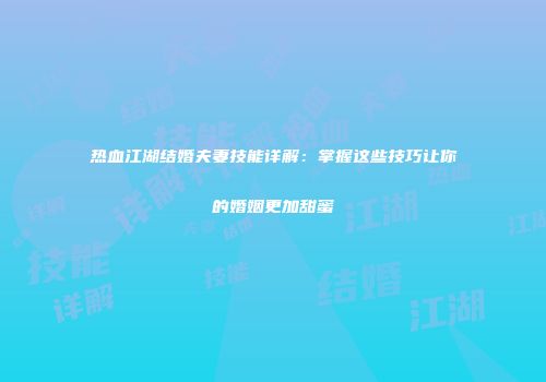 热血江湖结婚夫妻技能详解：掌握这些技巧让你的婚姻更加甜蜜