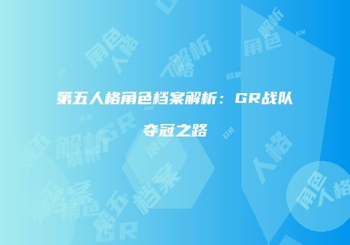 第五人格角色档案解析：GR战队夺冠之路