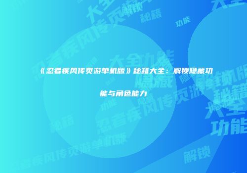 《忍者疾风传页游单机版》秘籍大全：解锁隐藏功能与角色能力