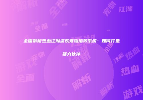 全面解析热血江湖游戏宠物培养系统：如何打造强力伙伴