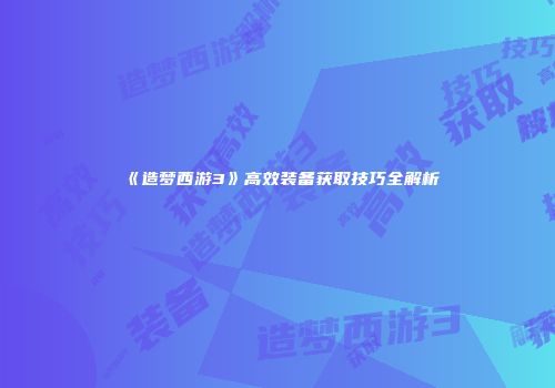 《造梦西游3》高效装备获取技巧全解析