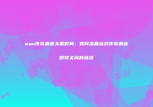 wan传奇霸业关服时间：如何准备应对传奇霸业即将关闭的情况