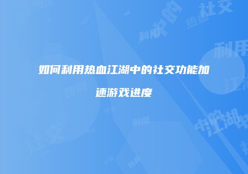 如何利用热血江湖中的社交功能加速游戏进度