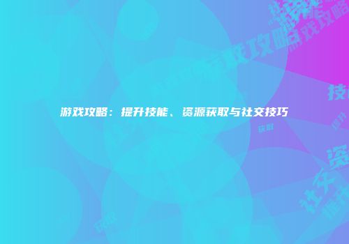 游戏攻略：提升技能、资源获取与社交技巧