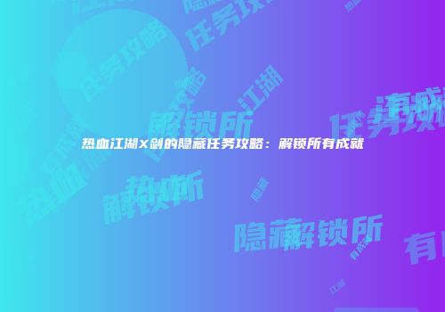 热血江湖X剑的隐藏任务攻略：解锁所有成就