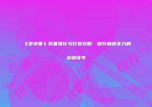 《逆水寒》装备强化与打造攻略：提升角色实力的关键环节