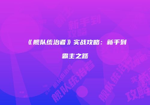《舰队统治者》实战攻略：新手到霸主之路