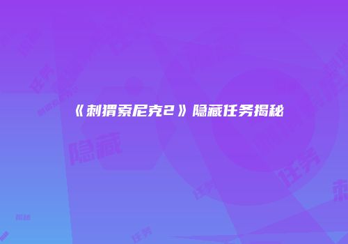 《刺猬索尼克2》隐藏任务揭秘