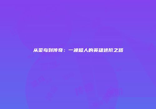从菜鸟到传奇：一波超人的英雄进阶之路