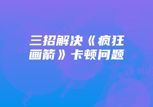 三招解决《疯狂画箭》卡顿问题