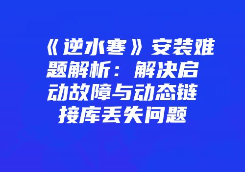 《逆水寒》安装难题解析：解决启动故障与动态链接库丢失问题