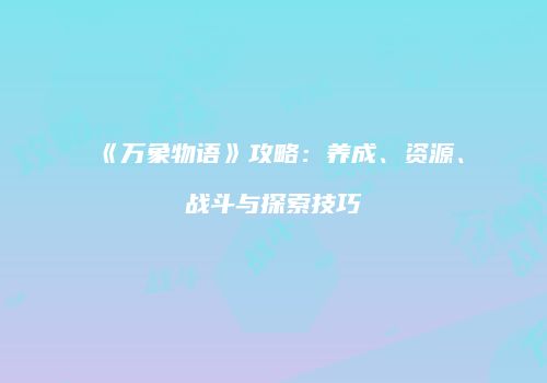 《万象物语》攻略：养成、资源、战斗与探索技巧