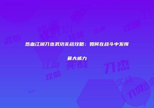 热血江湖刀杰武功实战攻略：如何在战斗中发挥最大威力