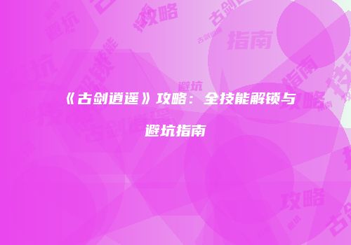 《古剑逍遥》攻略：全技能解锁与避坑指南