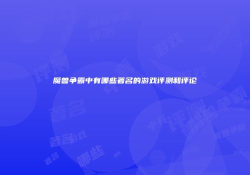 魔兽争霸中有哪些著名的游戏评测和评论