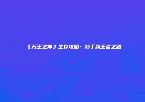 《万王之神》生存攻略：新手到王者之路