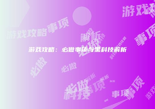 游戏攻略：必做事项与黑科技解析