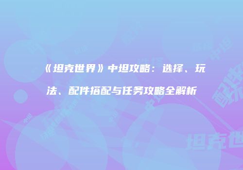 《坦克世界》中坦攻略：选择、玩法、配件搭配与任务攻略全解析