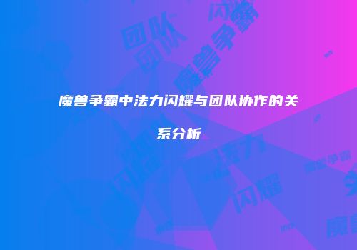 魔兽争霸中法力闪耀与团队协作的关系分析