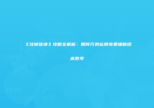 《攻城掠地》攻略全解析:如何巧妙运用免费辅助提高胜率