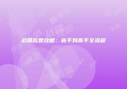 战国乱世攻略：新手到高手全流程