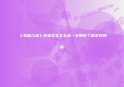 《热血江湖》宠物宝宝怎么选一文带你了解游戏精髓