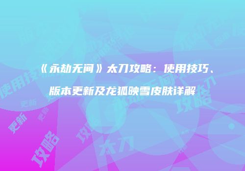 《永劫无间》太刀攻略：使用技巧、版本更新及龙狐映雪皮肤详解