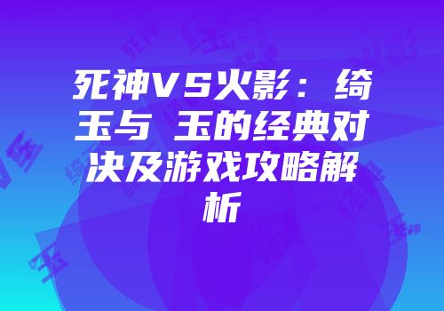 死神VS火影：绮玉与埼玉的经典对决及游戏攻略解析