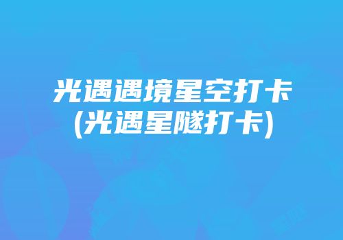 光遇遇境星空打卡(光遇星隧打卡)
