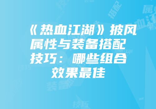 《热血江湖》披风属性与装备搭配技巧:哪些组合效果最佳