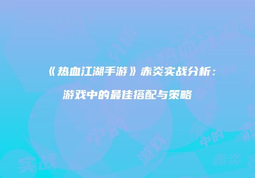 《热血江湖手游》赤炎实战分析:游戏中的最佳搭配与策略