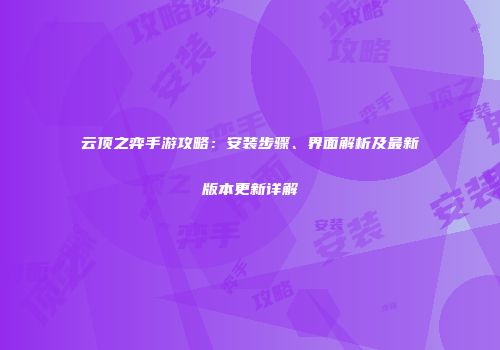 云顶之弈手游攻略：安装步骤、界面解析及最新版本更新详解