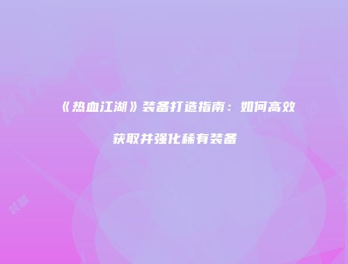 《热血江湖》装备打造指南：如何高效获取并强化稀有装备