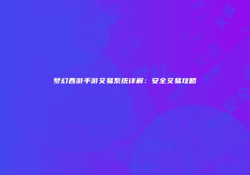 梦幻西游手游交易系统详解：安全交易攻略