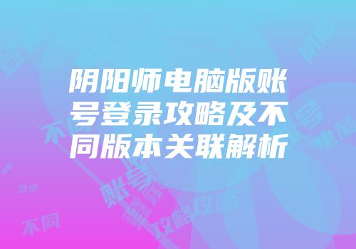 阴阳师电脑版账号登录攻略及不同版本关联解析